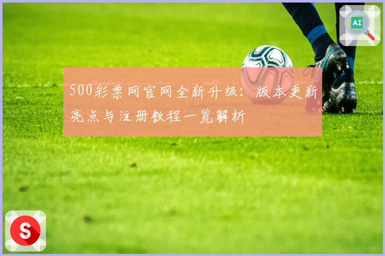 500彩票网官网全新升级：版本更新亮点与注册教程一览解析