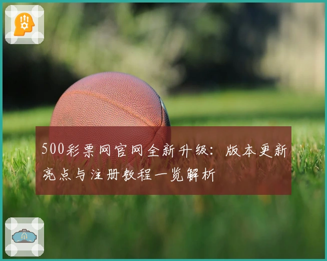 500彩票网官网全新升级：版本更新亮点与注册教程一览解析