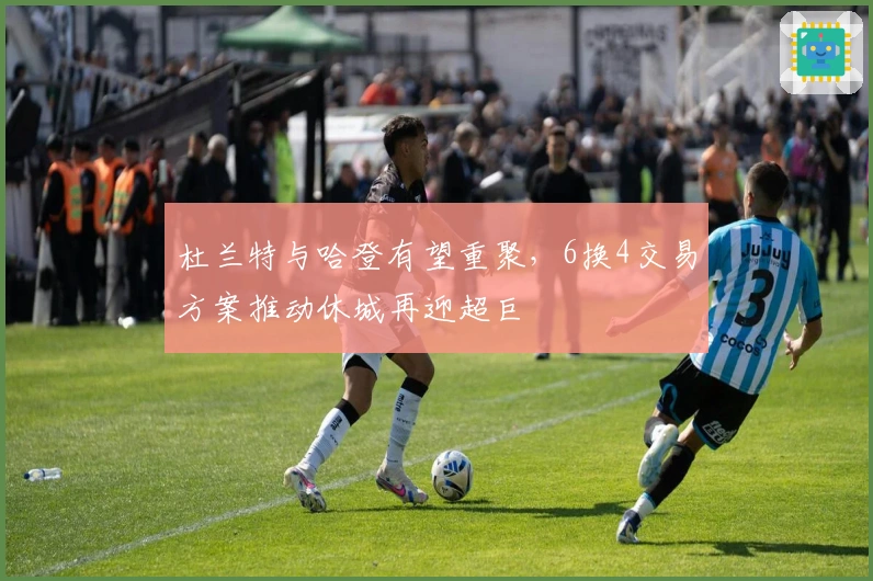 杜兰特与哈登有望重聚，6换4交易方案推动休城再迎超巨