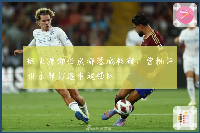 徐正源卸任成都蓉城教鞭，曾批评俱乐部打造中超强队