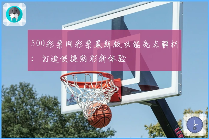 500彩票网彩票最新版功能亮点解析：打造便捷购彩新体验