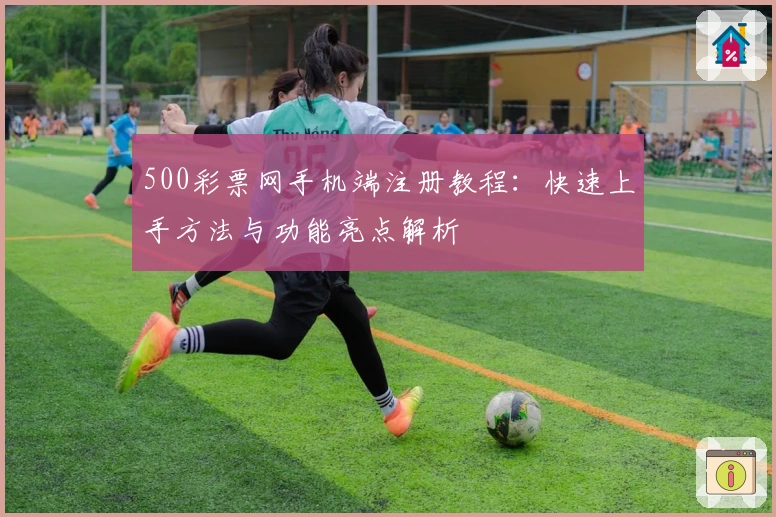 500彩票网手机端注册教程：快速上手方法与功能亮点解析