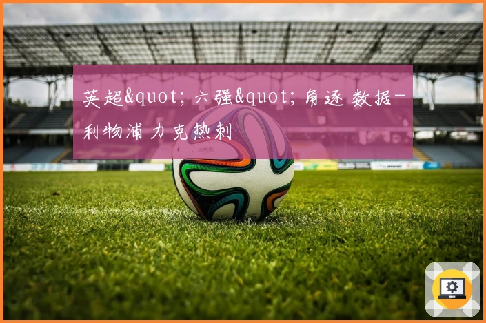 英超"六强"角逐 数据-利物浦力克热刺