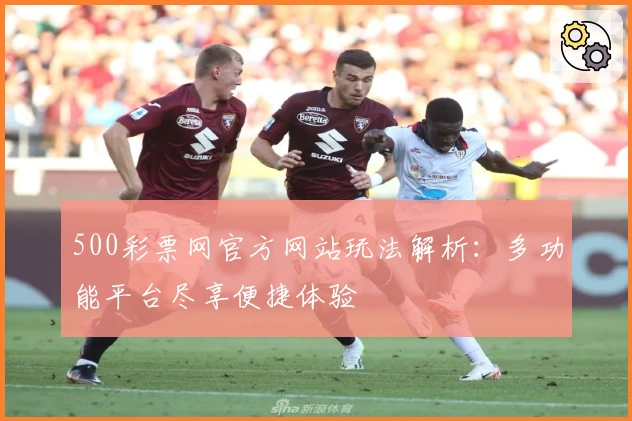 500彩票网官方网站玩法解析：多功能平台尽享便捷体验