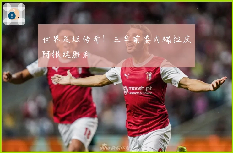 世界足坛传奇!三年前委内瑞拉庆阿根廷胜利