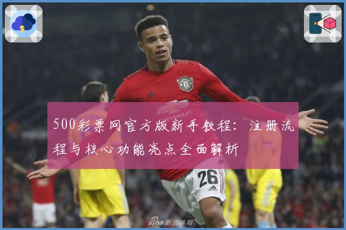 500彩票网官方版新手教程：注册流程与核心功能亮点全面解析