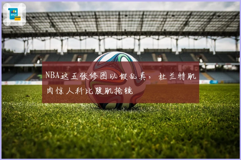 NBA这五张修图以假乱真，杜兰特肌肉惊人科比腹肌抢镜