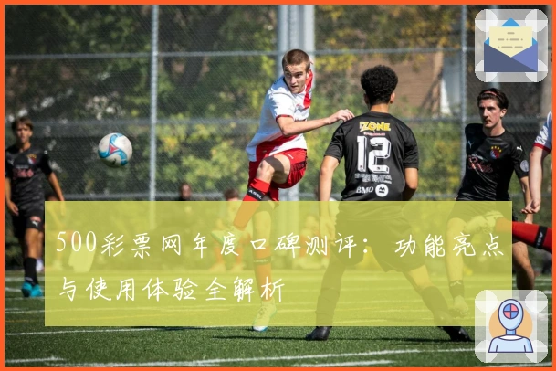 500彩票网年度口碑测评：功能亮点与使用体验全解析