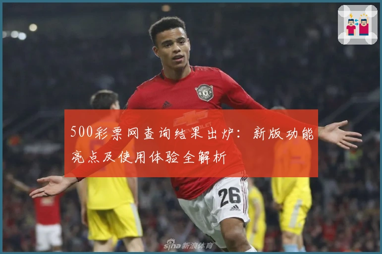 500彩票网查询结果出炉：新版功能亮点及使用体验全解析