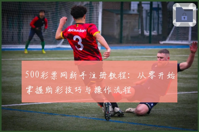 500彩票网新手注册教程：从零开始掌握购彩技巧与操作流程