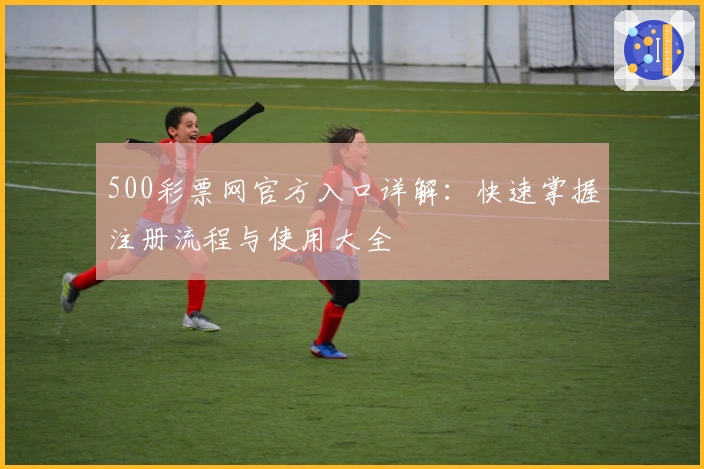 500彩票网官方入口详解：快速掌握注册流程与使用大全