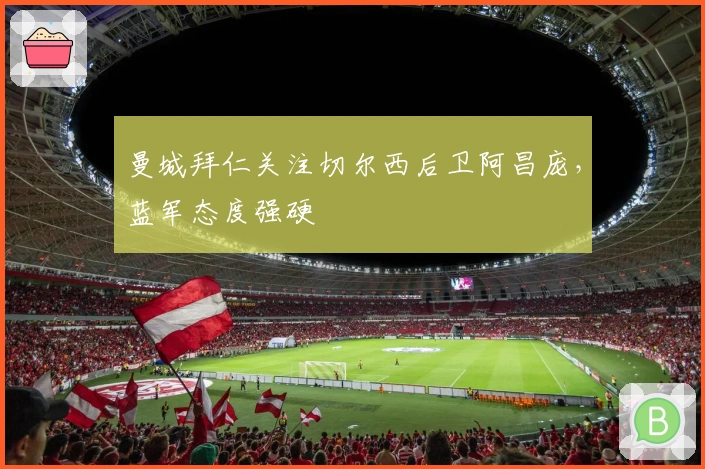 曼城拜仁关注切尔西后卫阿昌庞，蓝军态度强硬