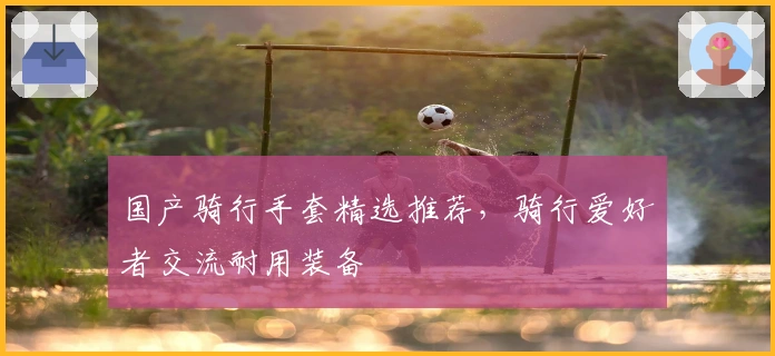 国产骑行手套精选推荐，骑行爱好者交流耐用装备