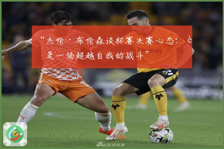 “杰伦·布伦森谈杯赛决赛心态：这是一场超越自我的战斗”