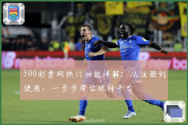 500彩票网热门功能详解:从注册到使用,一步步带你玩转平台