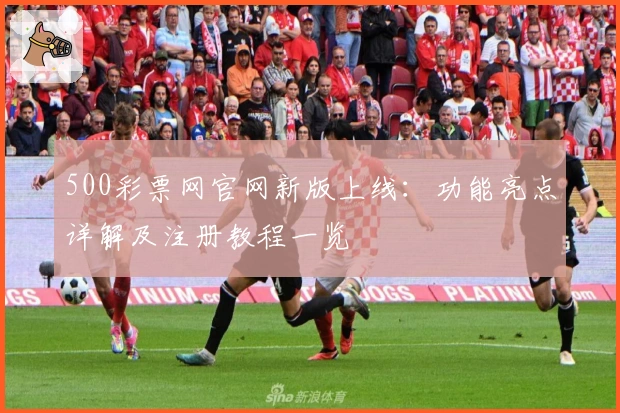 500彩票网官网新版上线：功能亮点详解及注册教程一览