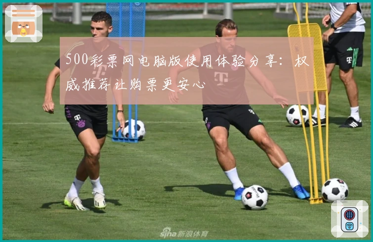 500彩票网电脑版使用体验分享:权威推荐让购票更安心