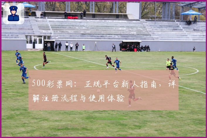 500彩票网：正规平台新人指南，详解注册流程与使用体验