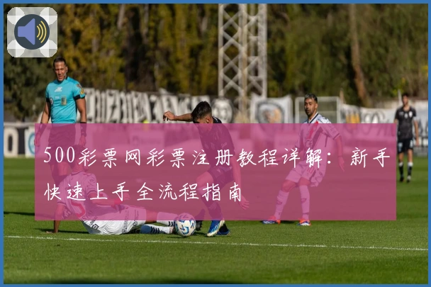 500彩票网彩票注册教程详解：新手快速上手全流程指南