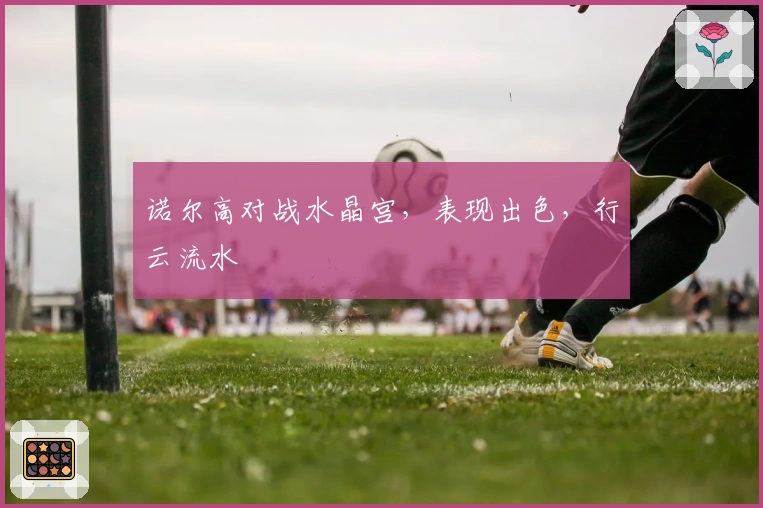 诺尔高对战水晶宫,表现出色,行云流水