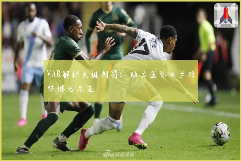 VAR解析关键判罚：助力国际米兰对阵博洛尼亚