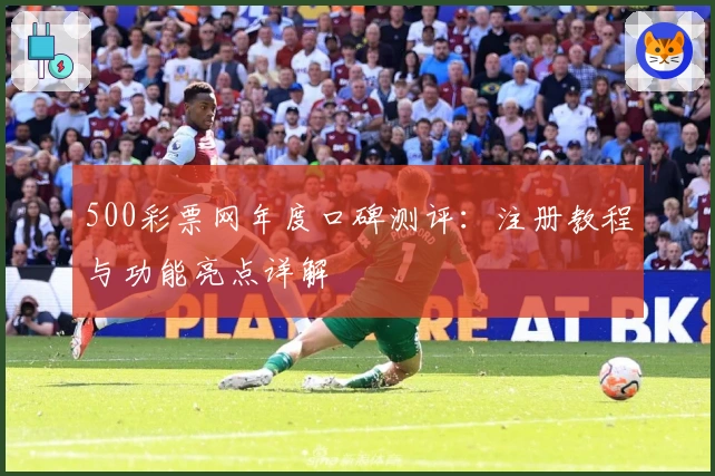 500彩票网年度口碑测评：注册教程与功能亮点详解