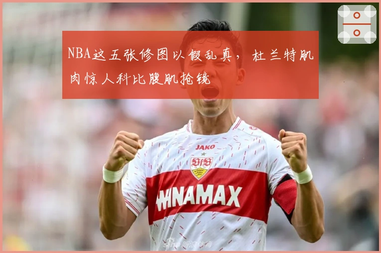 NBA这五张修图以假乱真，杜兰特肌肉惊人科比腹肌抢镜