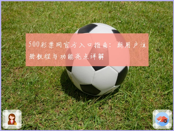 500彩票网官方入口指南：新用户注册教程与功能亮点详解