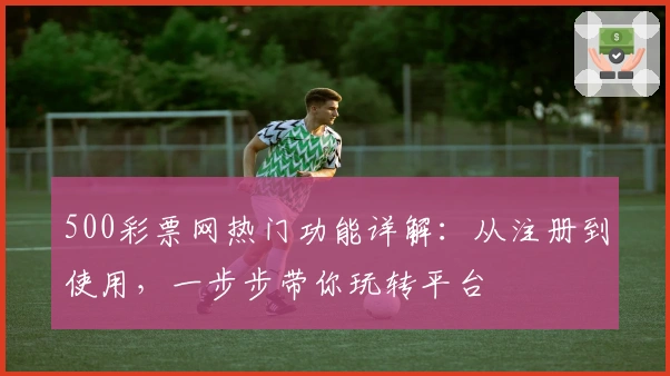 500彩票网热门功能详解：从注册到使用，一步步带你玩转平台