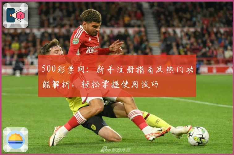 500彩票网：新手注册指南及热门功能解析，轻松掌握使用技巧