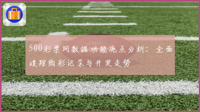 500彩票网数据功能亮点分析：全面追踪购彩记录与开奖走势