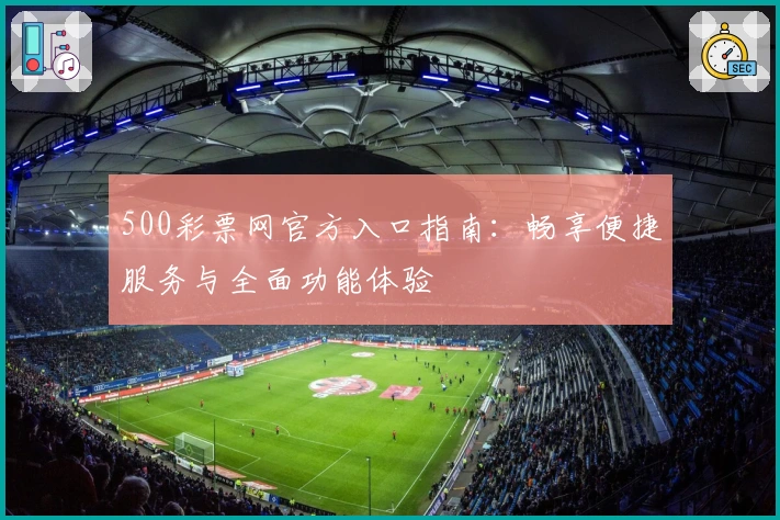 500彩票网官方入口指南:畅享便捷服务与全面功能体验