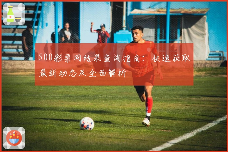 500彩票网结果查询指南：快速获取最新动态及全面解析
