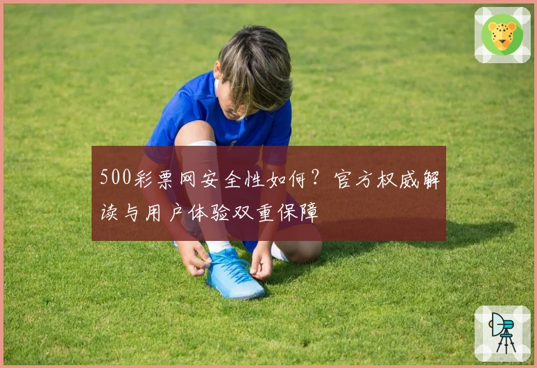 500彩票网安全性如何？官方权威解读与用户体验双重保障