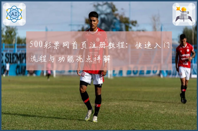 500彩票网首页注册教程：快速入门流程与功能亮点详解
