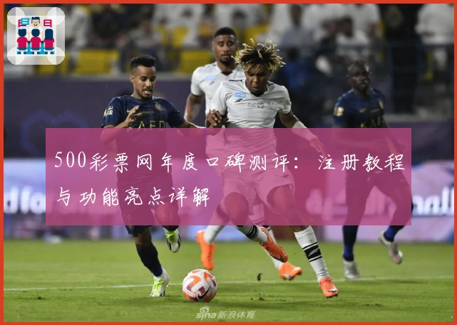 500彩票网年度口碑测评:注册教程与功能亮点详解