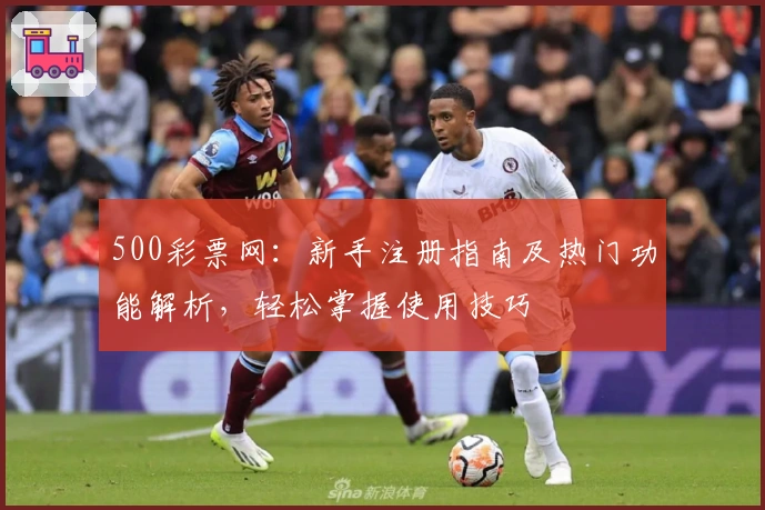 500彩票网：新手注册指南及热门功能解析，轻松掌握使用技巧